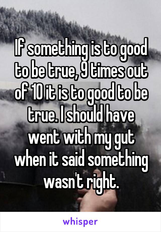 If something is to good to be true, 9 times out of 10 it is to good to be true. I should have went with my gut when it said something wasn't right.