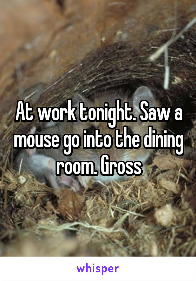 At work tonight. Saw a mouse go into the dining room. Gross