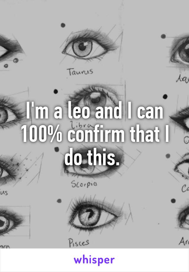 I'm a leo and I can 100% confirm that I do this. 