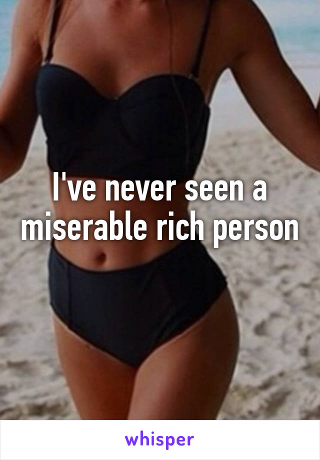 I've never seen a miserable rich person 