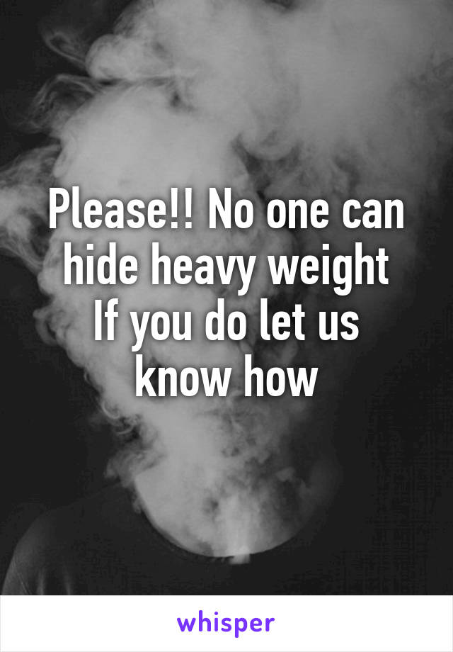 Please!! No one can hide heavy weight
If you do let us know how
