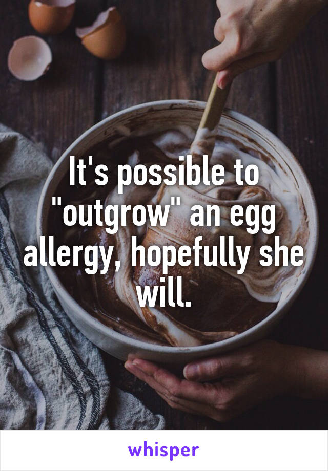 It's possible to "outgrow" an egg allergy, hopefully she will.