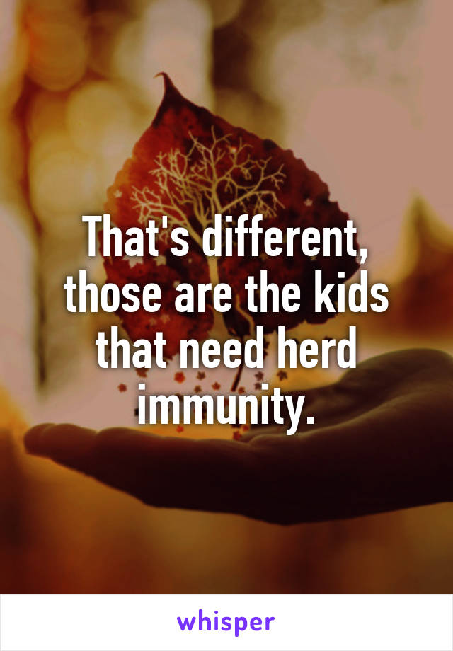 That's different, those are the kids that need herd immunity.