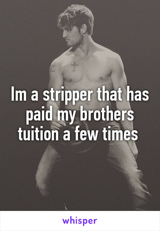 Im a stripper that has paid my brothers tuition a few times 