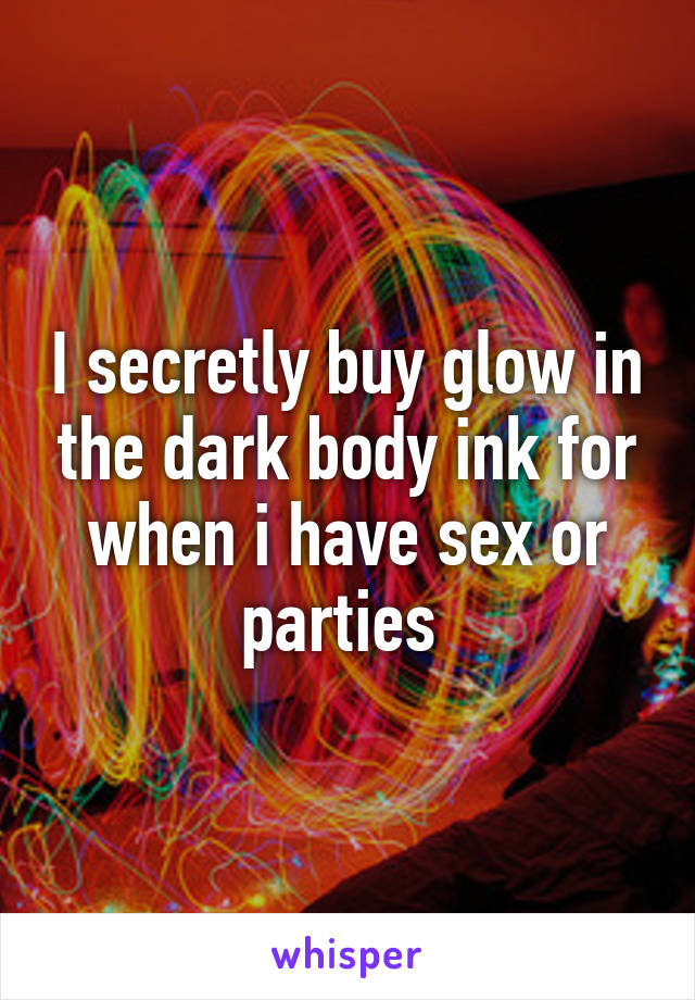 I secretly buy glow in the dark body ink for when i have sex or parties 