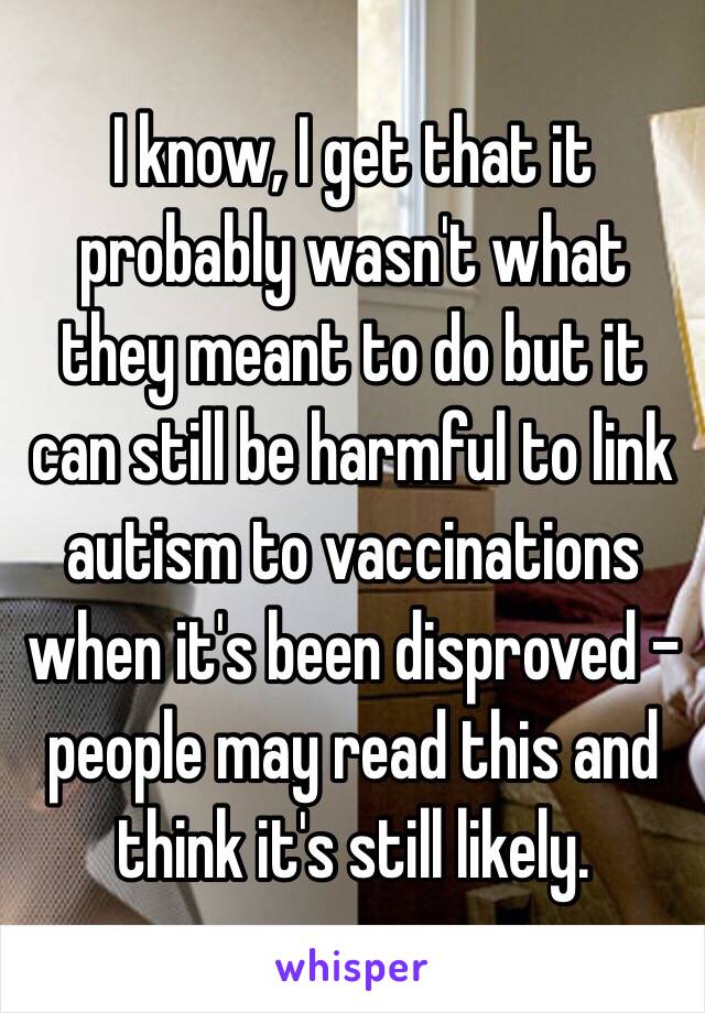 I know, I get that it probably wasn't what they meant to do but it can still be harmful to link autism to vaccinations when it's been disproved - people may read this and think it's still likely.