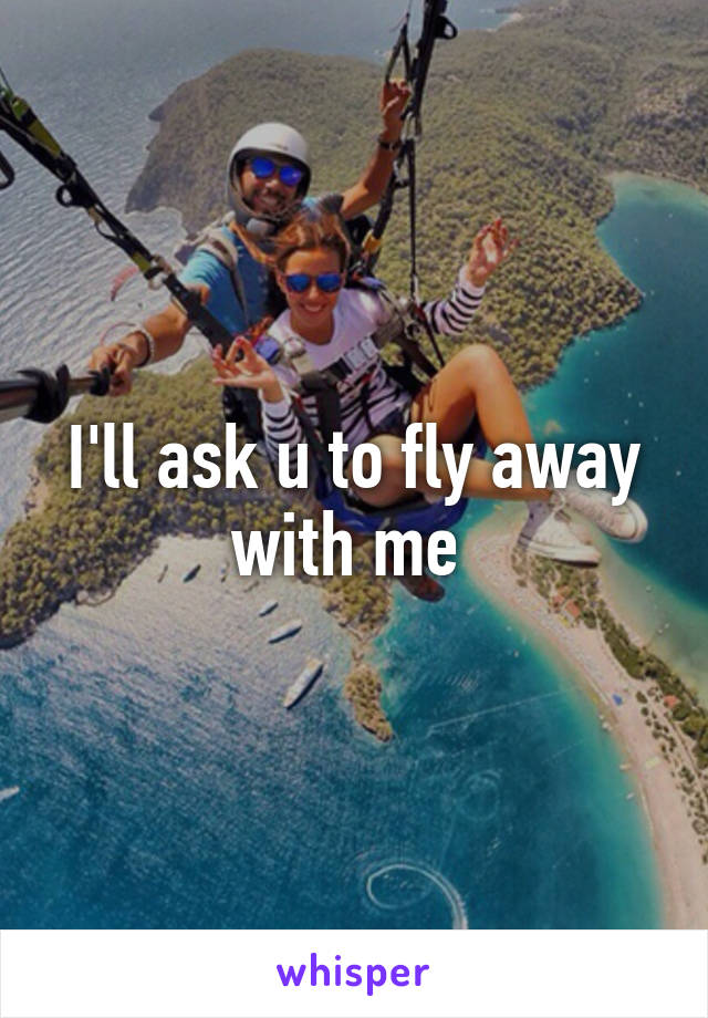 I'll ask u to fly away with me 