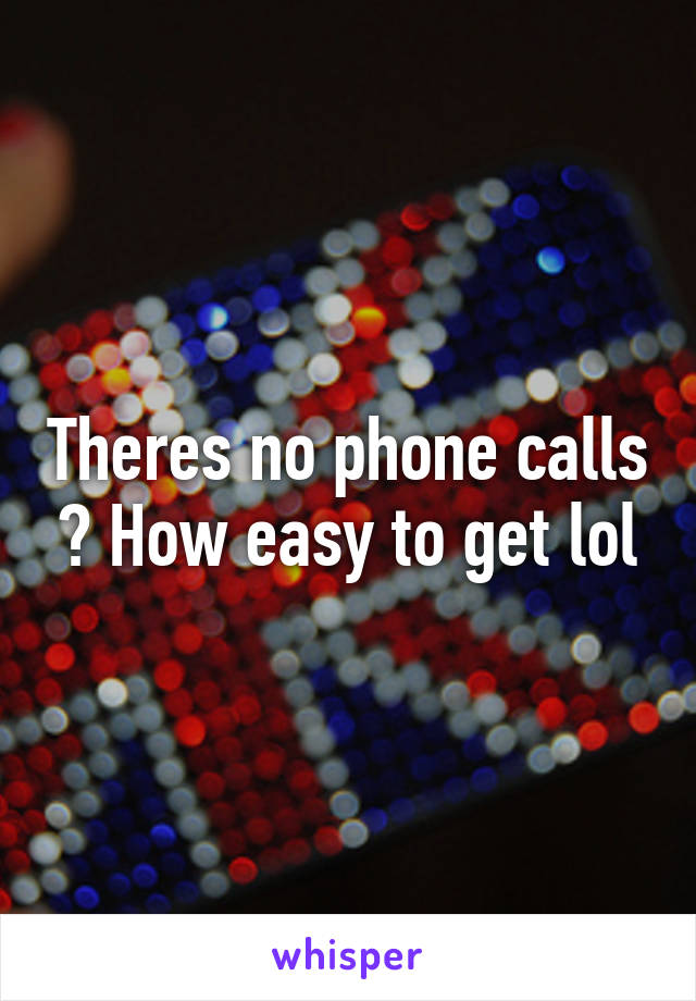 Theres no phone calls ? How easy to get lol