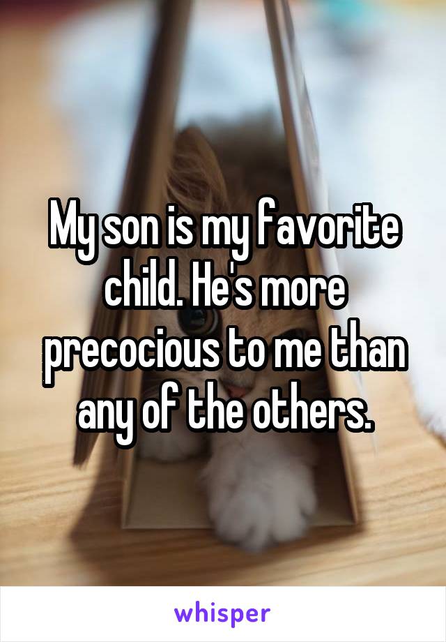 My son is my favorite child. He's more precocious to me than any of the others.