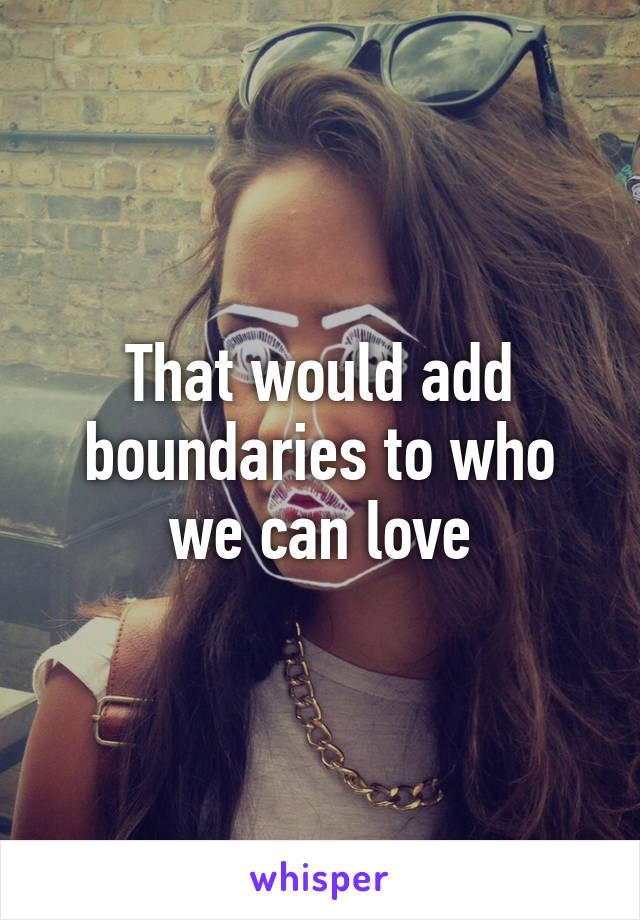 That would add boundaries to who we can love