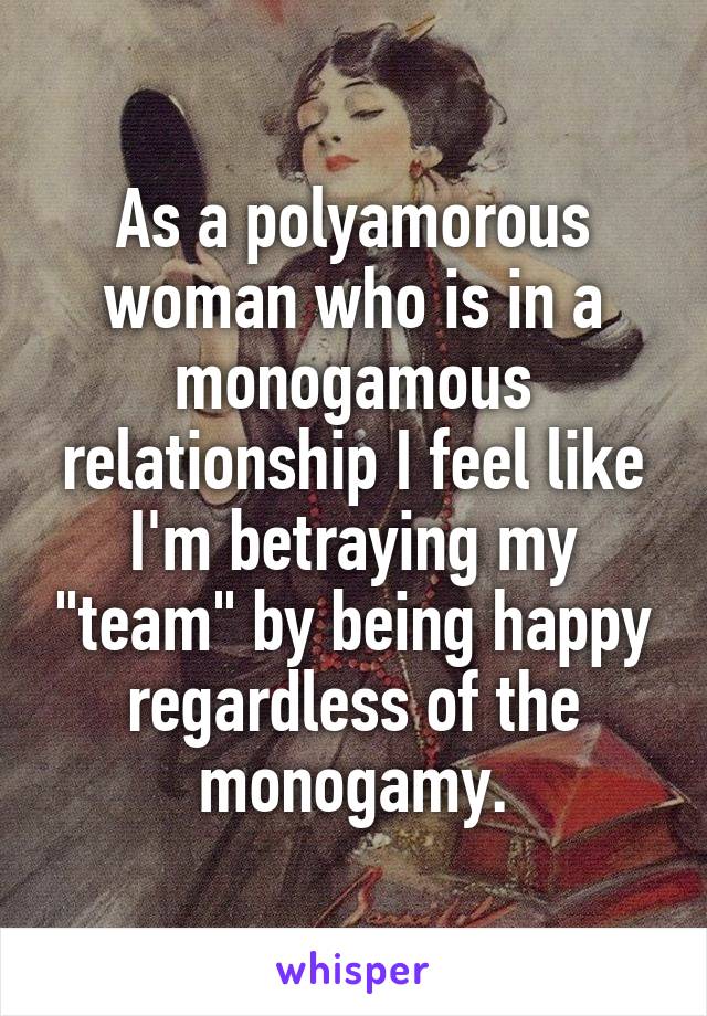 As a polyamorous woman who is in a monogamous relationship I feel like I'm betraying my "team" by being happy regardless of the monogamy.