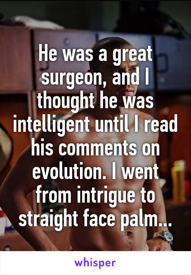 He was a great surgeon, and I thought he was intelligent until I read his comments on evolution. I went from intrigue to straight face palm...