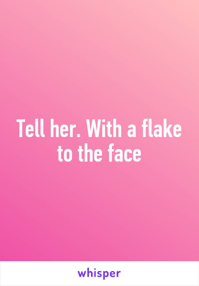 Tell her. With a flake to the face