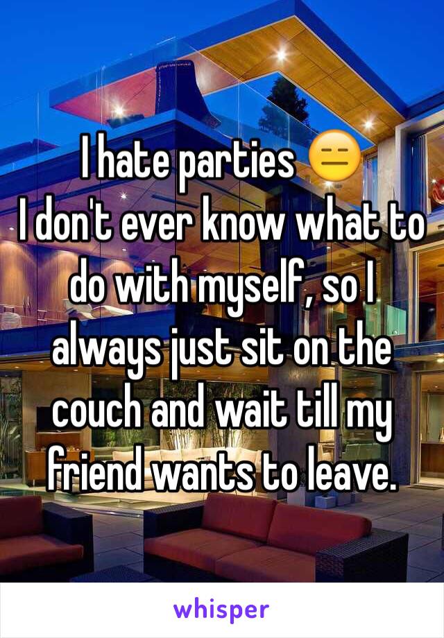I hate parties 😑
I don't ever know what to do with myself, so I always just sit on the couch and wait till my friend wants to leave.