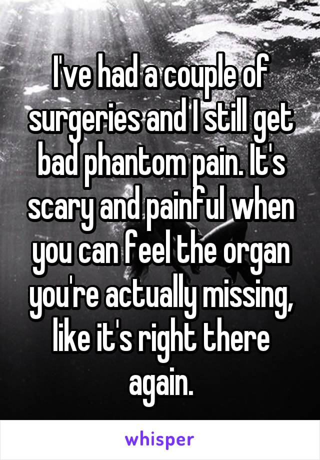 I've had a couple of surgeries and I still get bad phantom pain. It's scary and painful when you can feel the organ you're actually missing, like it's right there again.