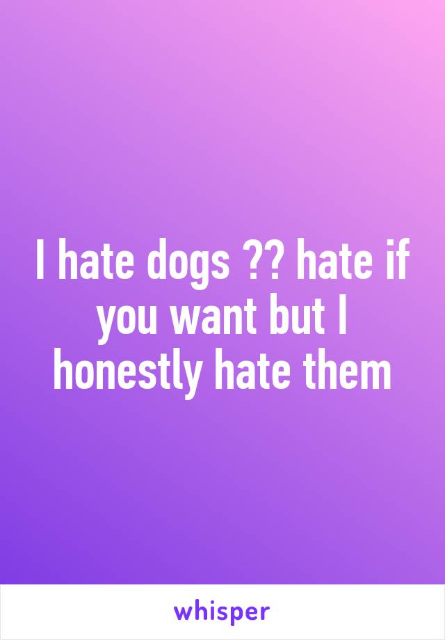 I hate dogs 😊😊 hate if you want but I honestly hate them