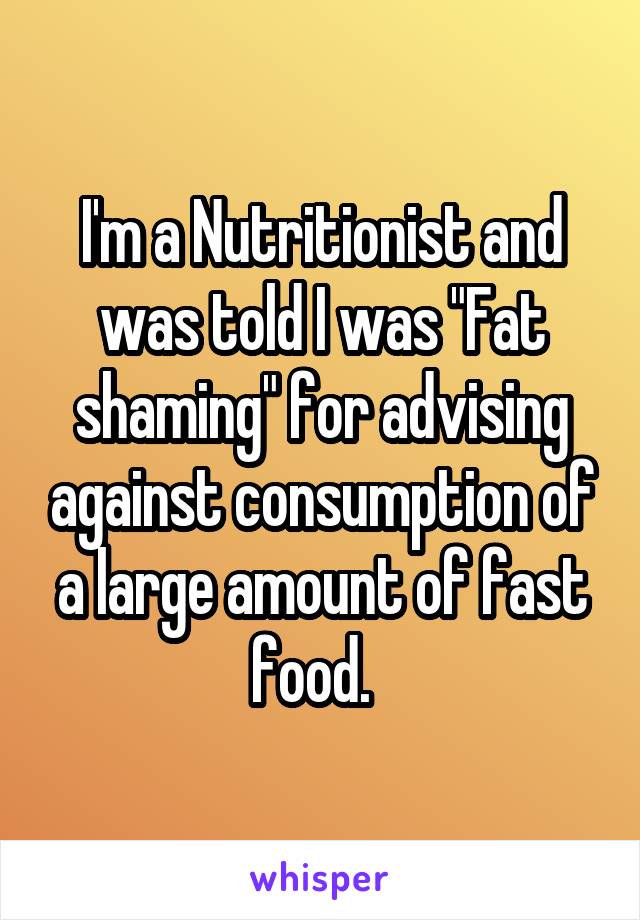 I'm a Nutritionist and was told I was "Fat shaming" for advising against consumption of a large amount of fast food.  