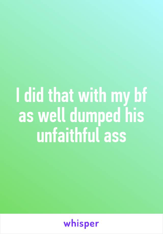 I did that with my bf as well dumped his unfaithful ass