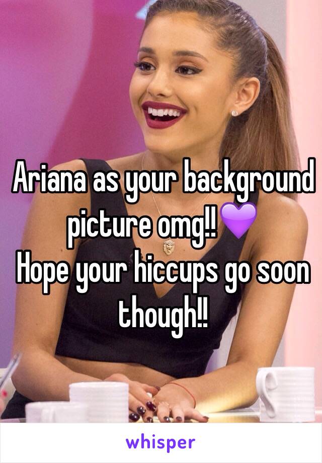 Ariana as your background picture omg!!💜
Hope your hiccups go soon though!!