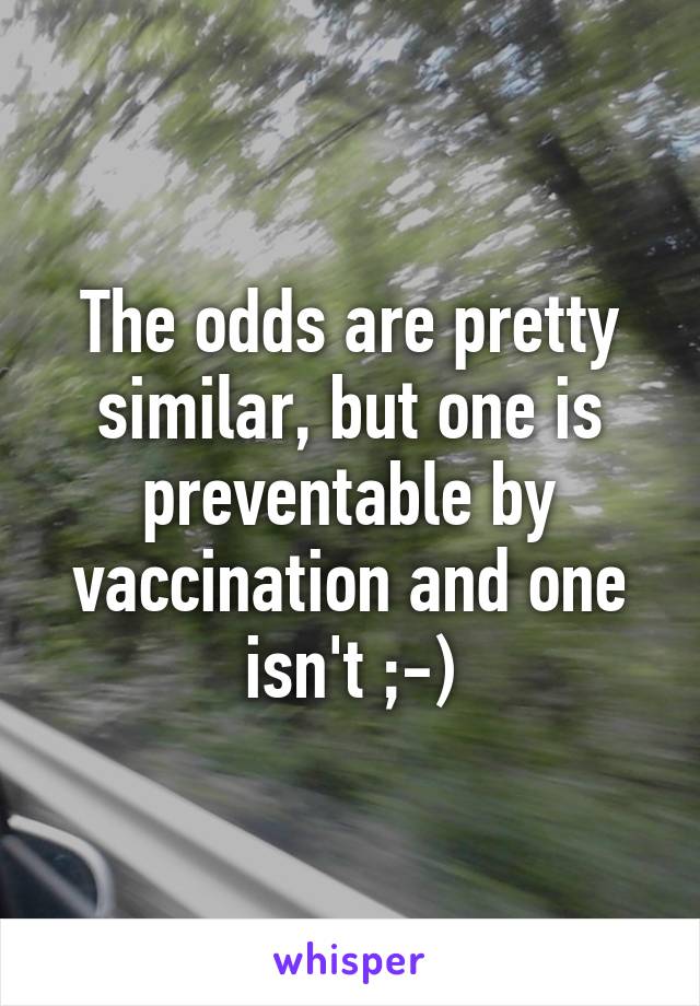 The odds are pretty similar, but one is preventable by vaccination and one isn't ;-)