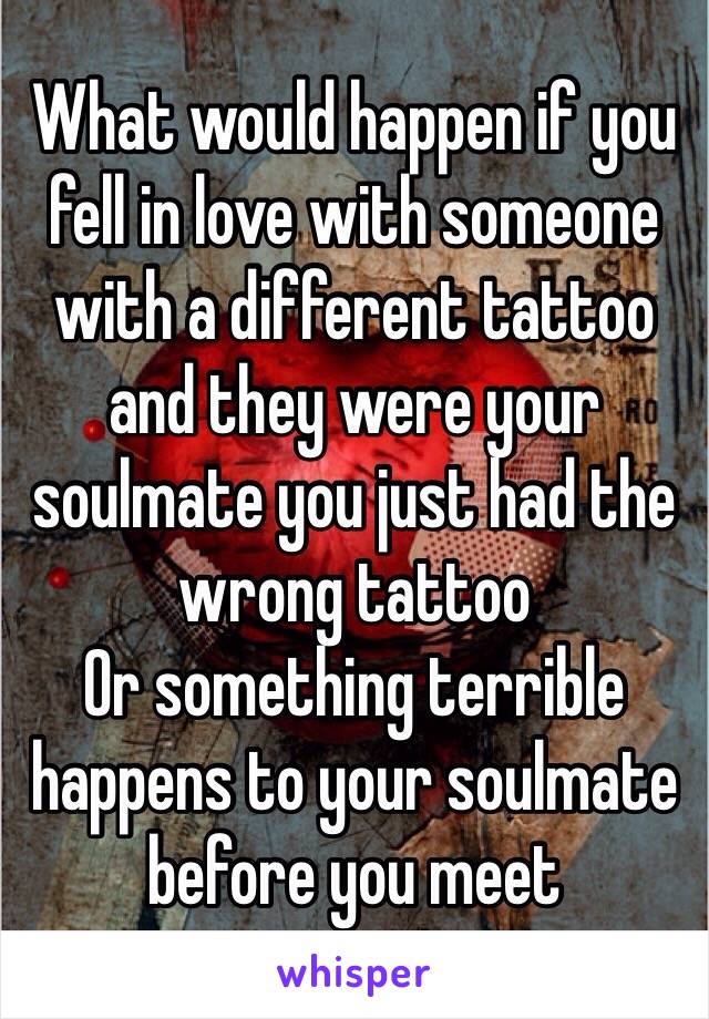 What would happen if you fell in love with someone with a different tattoo and they were your soulmate you just had the wrong tattoo
Or something terrible happens to your soulmate before you meet