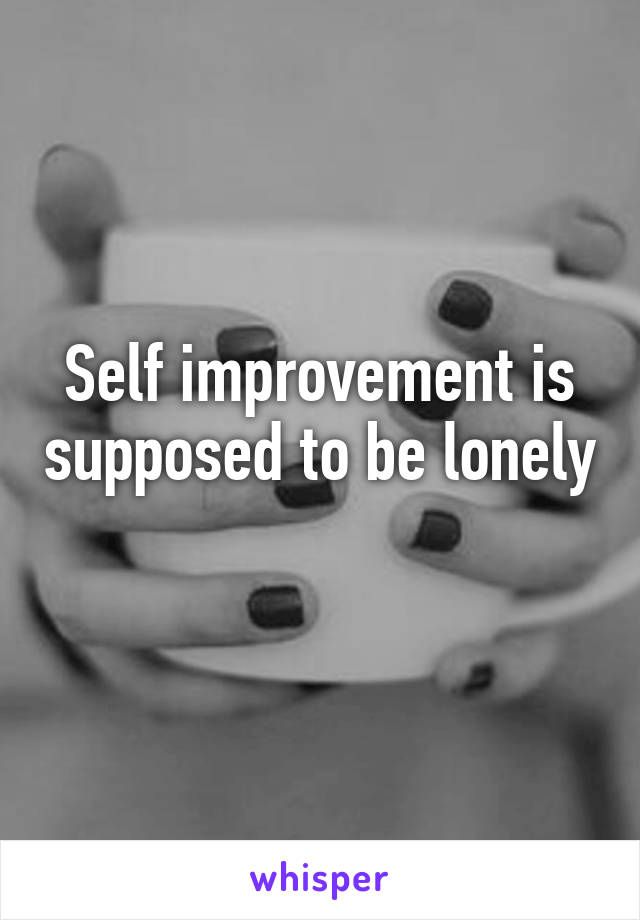 Self improvement is supposed to be lonely 