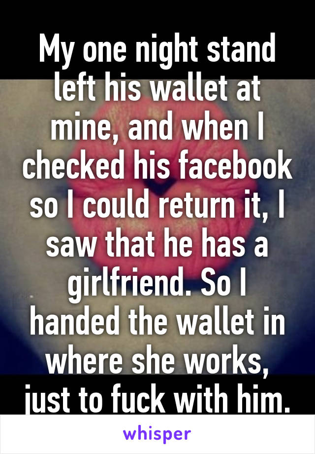 My one night stand left his wallet at mine, and when I checked his facebook so I could return it, I saw that he has a girlfriend. So I handed the wallet in where she works, just to fuck with him.