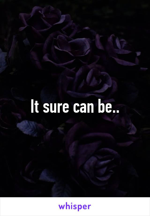 It sure can be..