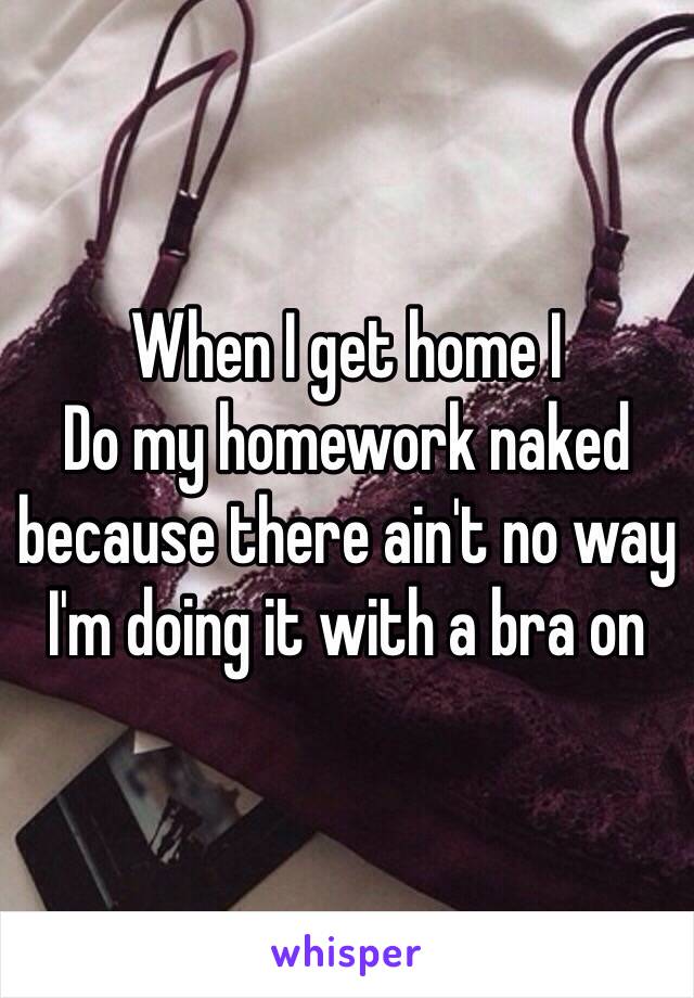 When I get home I
Do my homework naked because there ain't no way I'm doing it with a bra on 