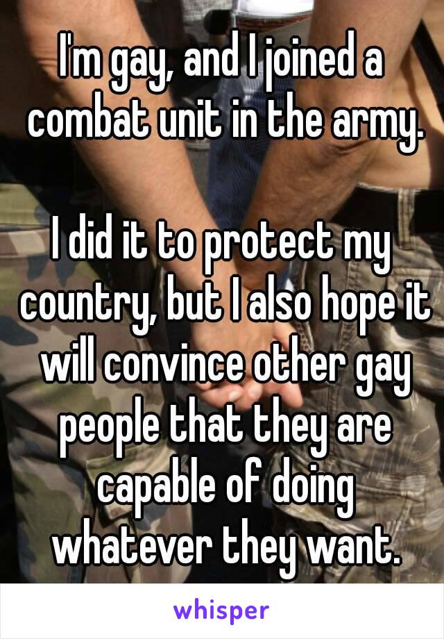 I'm gay, and I joined a combat unit in the army.

I did it to protect my country, but I also hope it will convince other gay people that they are capable of doing whatever they want.