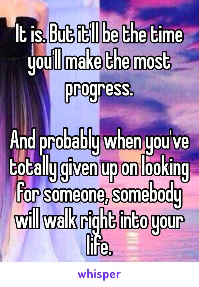 It is. But it'll be the time you'll make the most progress. 

And probably when you've totally given up on looking for someone, somebody will walk right into your life. 