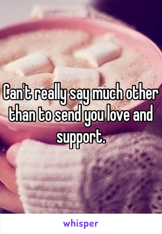 Can't really say much other than to send you love and support. 