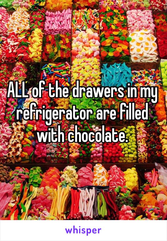 ALL of the drawers in my refrigerator are filled with chocolate. 