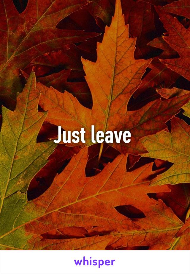 Just leave 