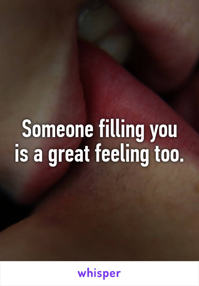 Someone filling you is a great feeling too.