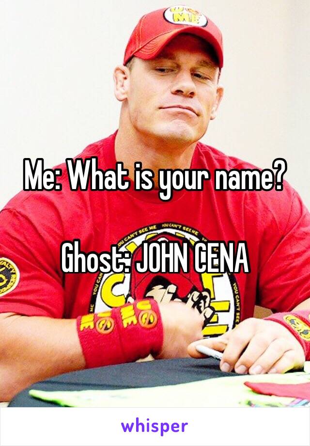 Me: What is your name?

Ghost: JOHN CENA 