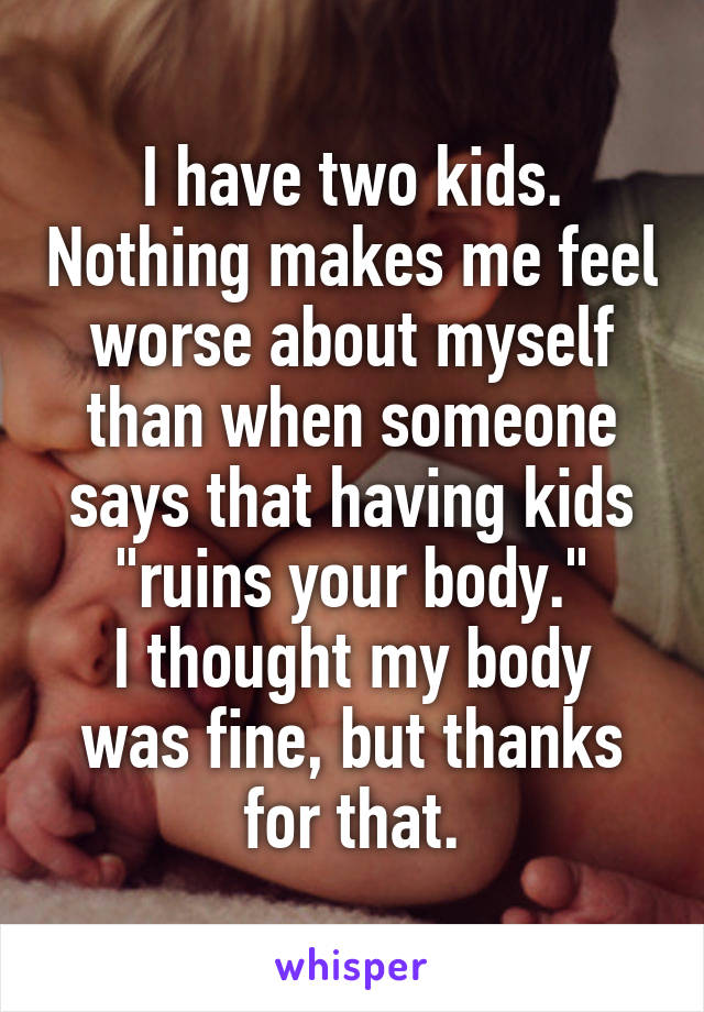 I have two kids. Nothing makes me feel worse about myself than when someone says that having kids "ruins your body."
I thought my body was fine, but thanks for that.