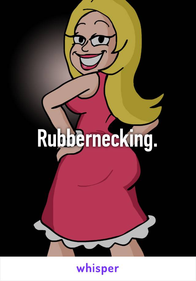 Rubbernecking.