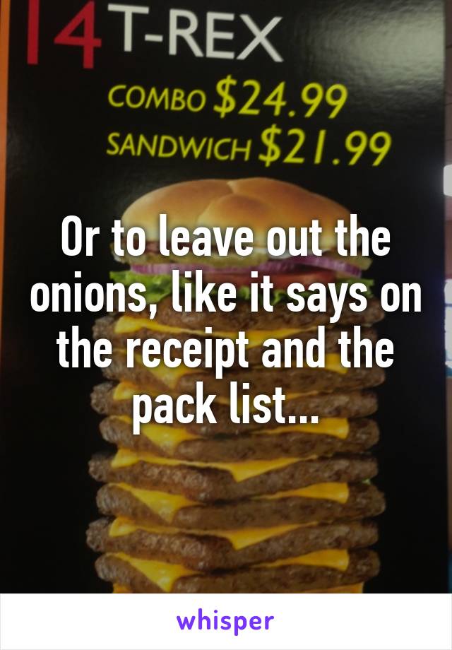 Or to leave out the onions, like it says on the receipt and the pack list...