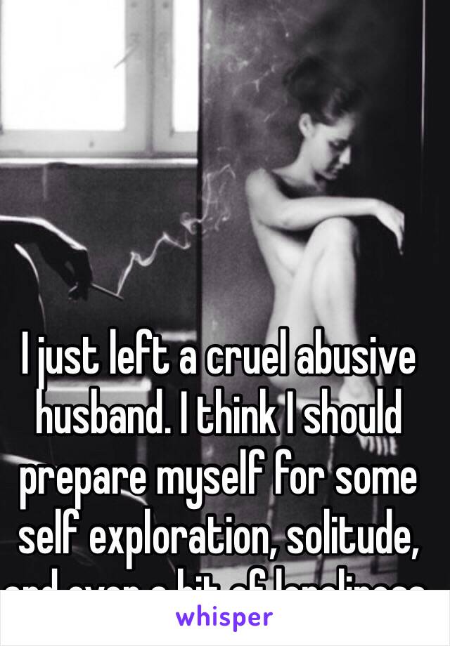 I just left a cruel abusive husband. I think I should prepare myself for some self exploration, solitude, and even a bit of loneliness. 