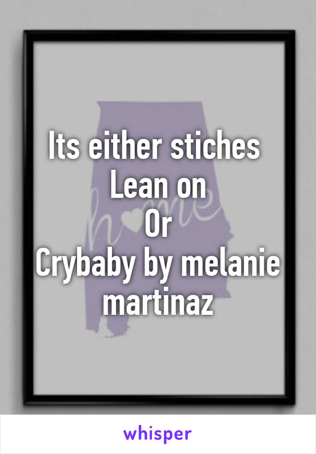 Its either stiches 
Lean on
Or
Crybaby by melanie martinaz