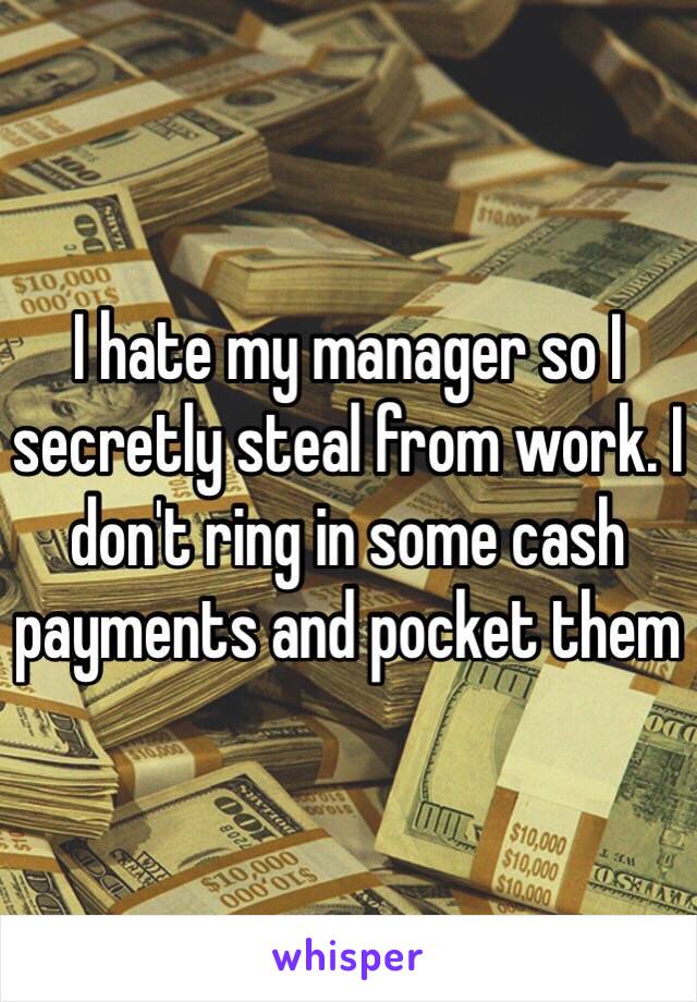 I hate my manager so I secretly steal from work. I don't ring in some cash payments and pocket them 