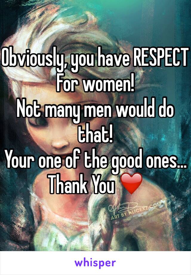 Obviously, you have RESPECT
For women! 
Not many men would do that!
Your one of the good ones...
Thank You ❤️