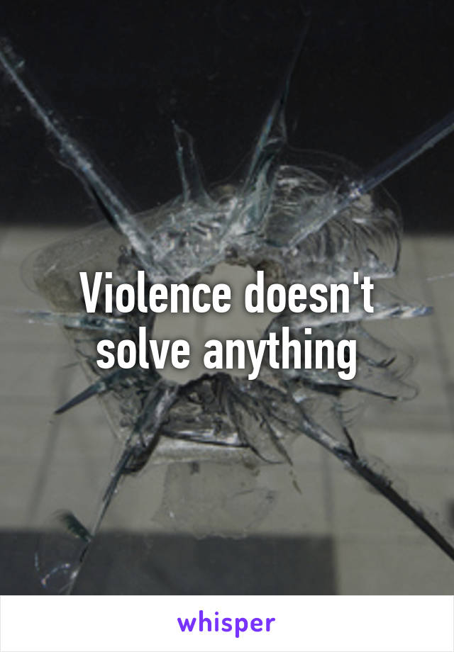 Violence doesn't solve anything