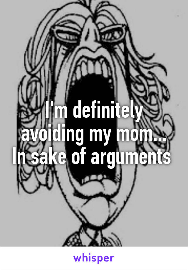 I'm definitely avoiding my mom... In sake of arguments 