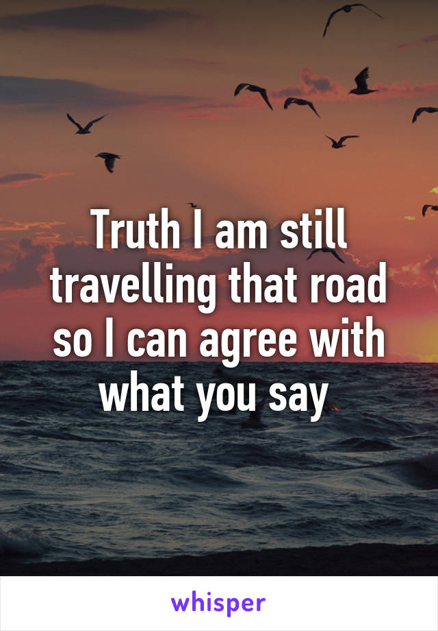 Truth I am still travelling that road so I can agree with what you say 