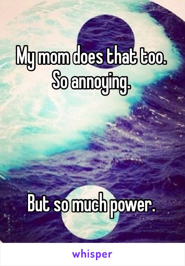 My mom does that too.
So annoying.




But so much power.