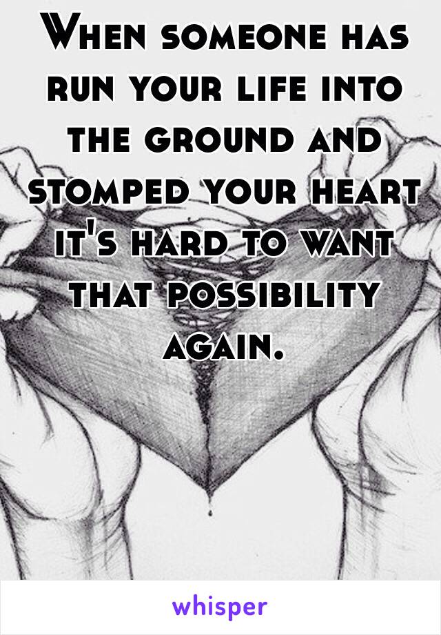 When someone has run your life into the ground and stomped your heart it's hard to want that possibility again. 