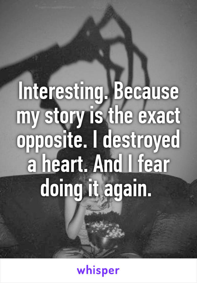 Interesting. Because my story is the exact opposite. I destroyed a heart. And I fear doing it again. 