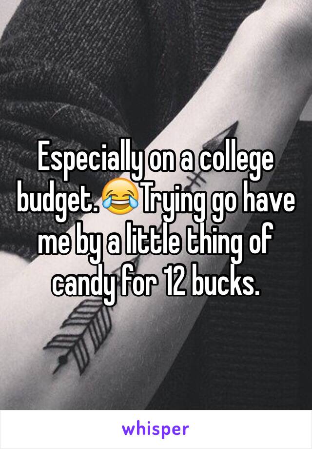 Especially on a college budget.😂Trying go have me by a little thing of candy for 12 bucks.